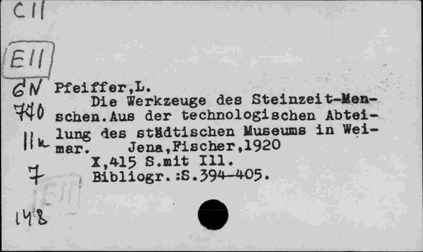 ﻿О Ht!
WO
Pf eiff er,L.
Die Werkzeuge des Steinzeit-Menschen. Aus der technologischen Abteilung des städtischen Museums in Weimar. Jena,Fischer,1920
X,415 S.mit Ill.
Bibliogr.;S.594-405.
I Mt